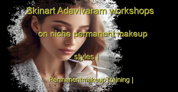 Skinart Adavivaram workshops on niche permanent makeup styles | PermanentmakeupTraining | PermanentmakeupClasses | SkinartTraining-India